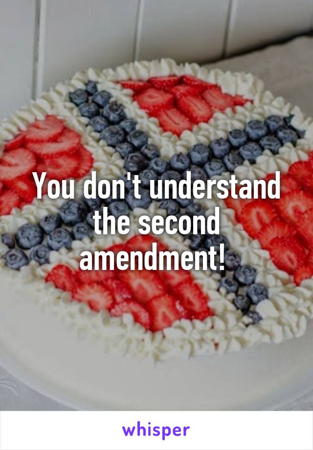 You don't understand the second amendment! 