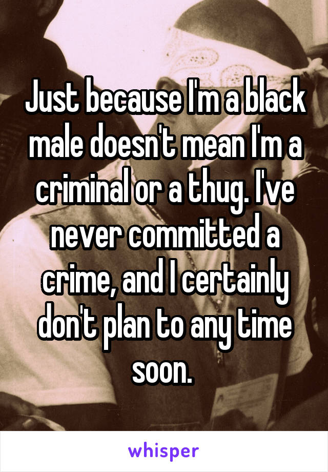 Just because I'm a black male doesn't mean I'm a criminal or a thug. I've never committed a crime, and I certainly don't plan to any time soon. 