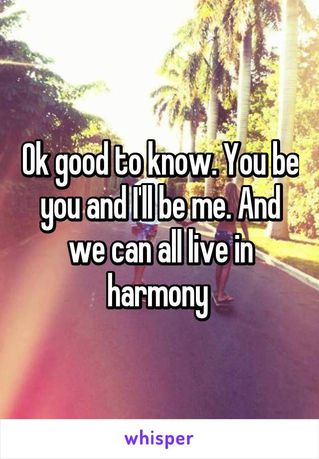 Ok good to know. You be you and I'll be me. And we can all live in harmony 