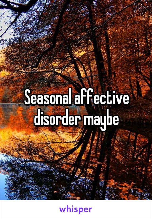 Seasonal affective disorder maybe