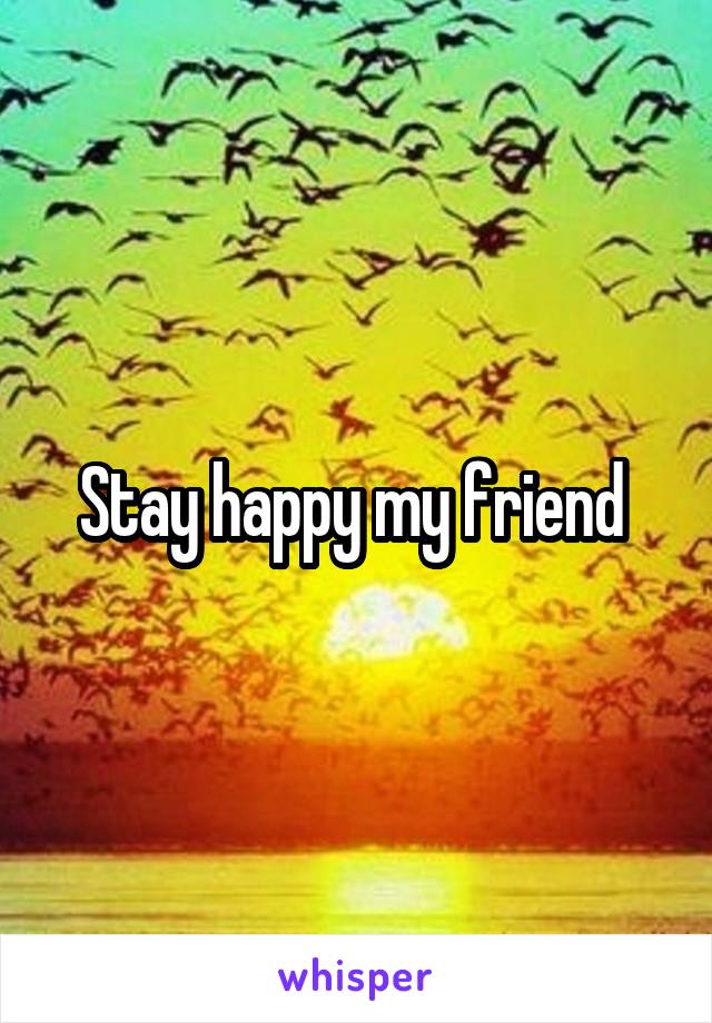 Stay happy my friend 
