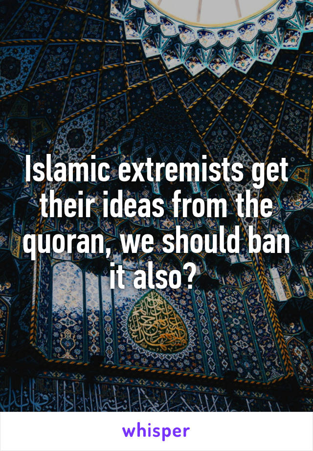 Islamic extremists get their ideas from the quoran, we should ban it also? 