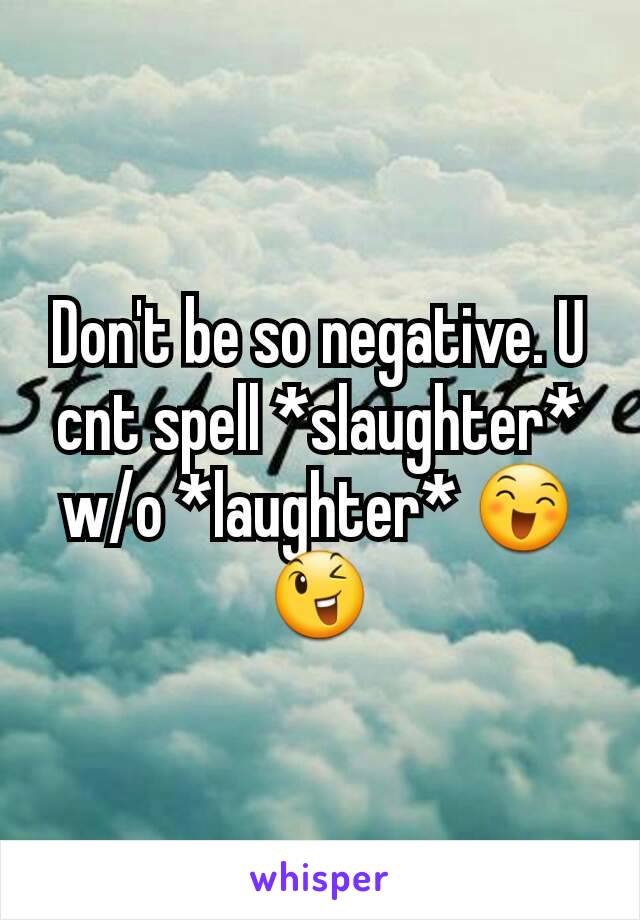 Don't be so negative. U cnt spell *slaughter* w/o *laughter* 😄😉