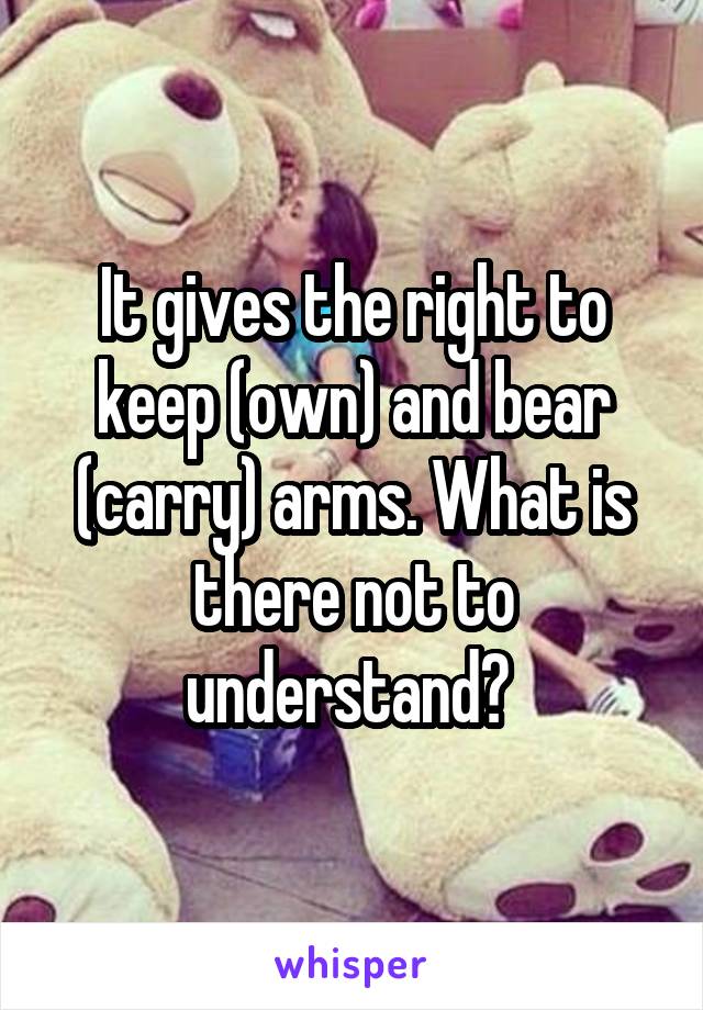 It gives the right to keep (own) and bear (carry) arms. What is there not to understand? 