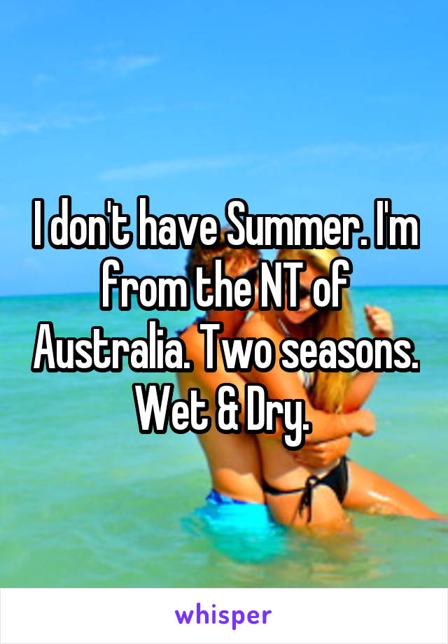 I don't have Summer. I'm from the NT of Australia. Two seasons. Wet & Dry. 