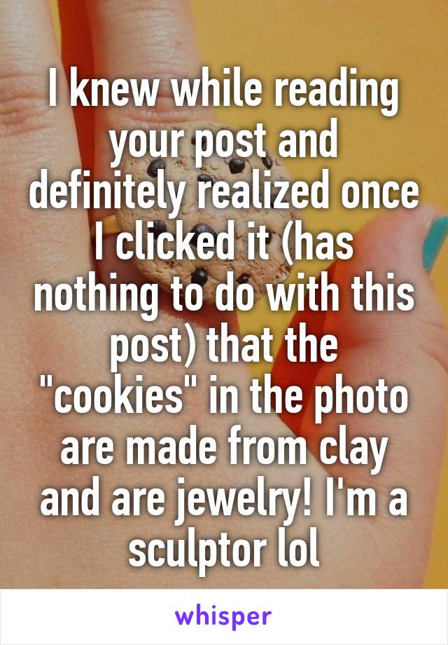 I knew while reading your post and definitely realized once I clicked it (has nothing to do with this post) that the "cookies" in the photo are made from clay and are jewelry! I'm a sculptor lol