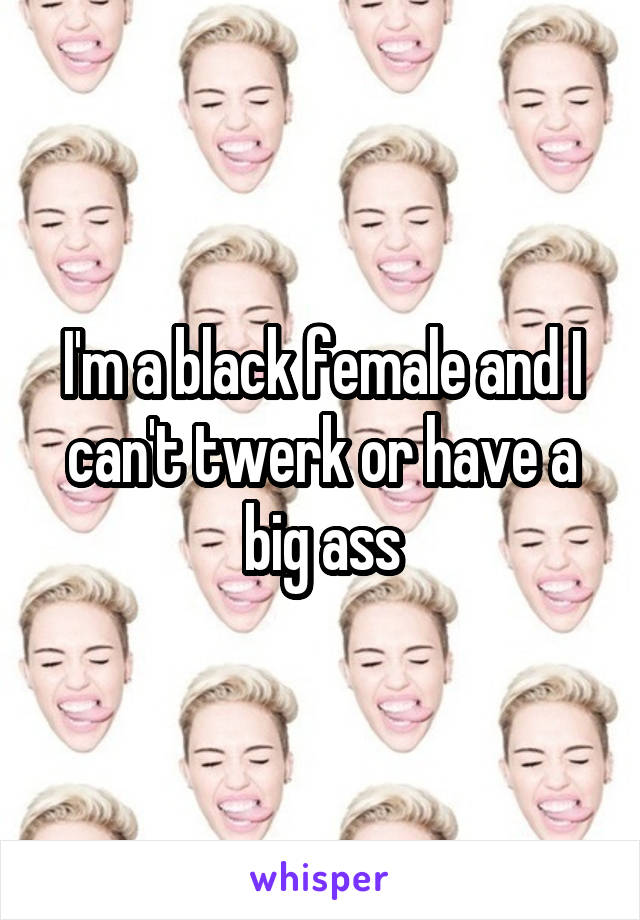 I'm a black female and I can't twerk or have a big ass