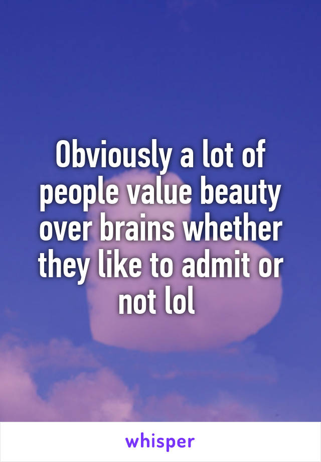 Obviously a lot of people value beauty over brains whether they like to admit or not lol 