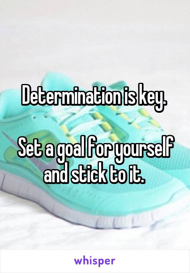 Determination is key. 

Set a goal for yourself and stick to it. 