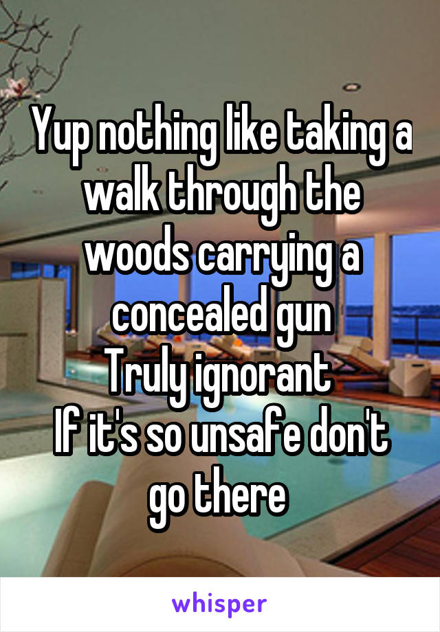 Yup nothing like taking a walk through the woods carrying a concealed gun
Truly ignorant 
If it's so unsafe don't go there 