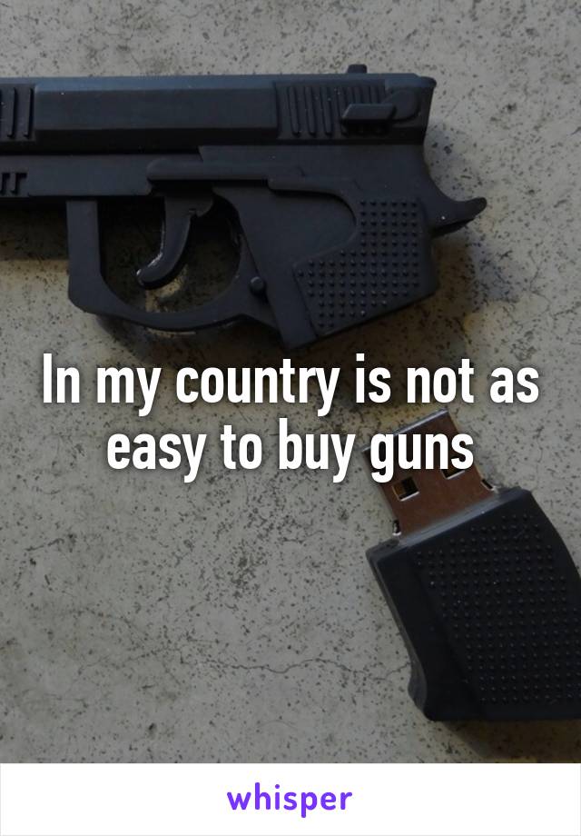 In my country is not as easy to buy guns