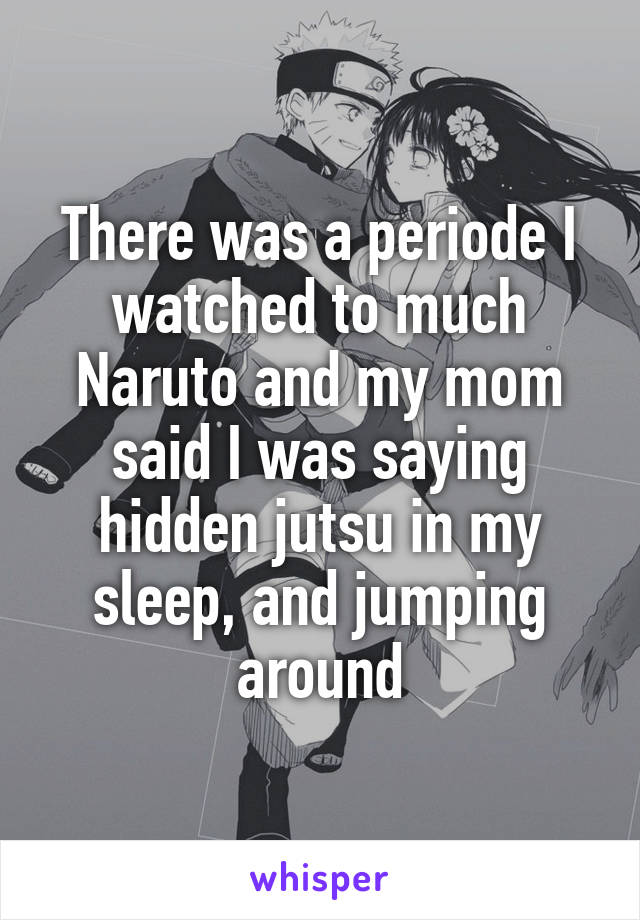 There was a periode I watched to much Naruto and my mom said I was saying hidden jutsu in my sleep, and jumping around