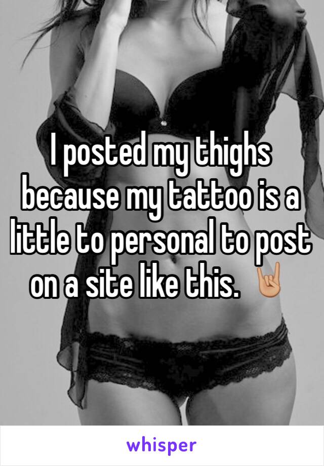I posted my thighs because my tattoo is a little to personal to post on a site like this. 🤘🏼