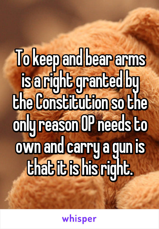 To keep and bear arms is a right granted by the Constitution so the only reason OP needs to own and carry a gun is that it is his right.