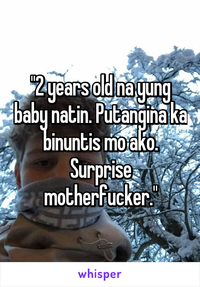 "2 years old na yung baby natin. Putangina ka binuntis mo ako. Surprise motherfucker."
