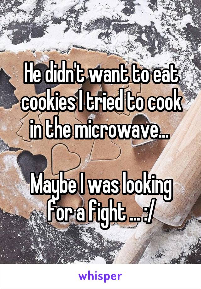 He didn't want to eat cookies I tried to cook in the microwave... 

Maybe I was looking for a fight ... :/