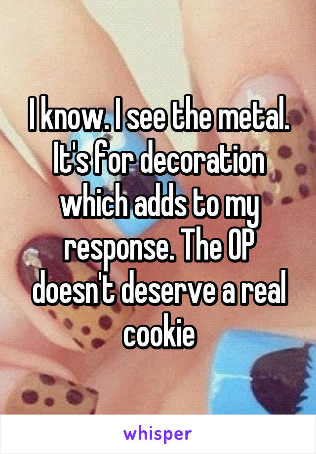 I know. I see the metal. It's for decoration which adds to my response. The OP doesn't deserve a real cookie