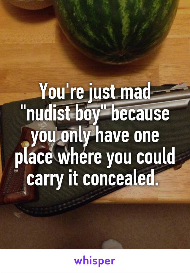 You're just mad "nudist boy" because you only have one place where you could carry it concealed. 