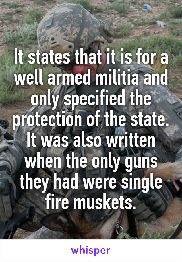 It states that it is for a well armed militia and only specified the protection of the state. It was also written when the only guns they had were single fire muskets.