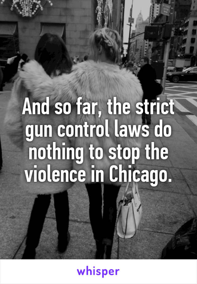 And so far, the strict gun control laws do nothing to stop the violence in Chicago.