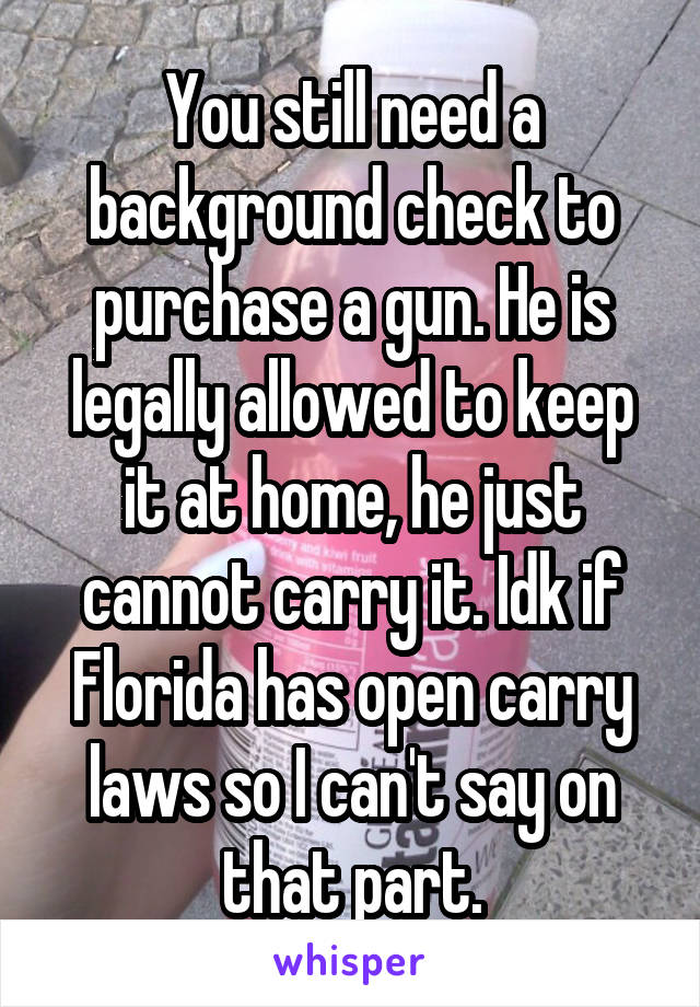 You still need a background check to purchase a gun. He is legally allowed to keep it at home, he just cannot carry it. Idk if Florida has open carry laws so I can't say on that part.