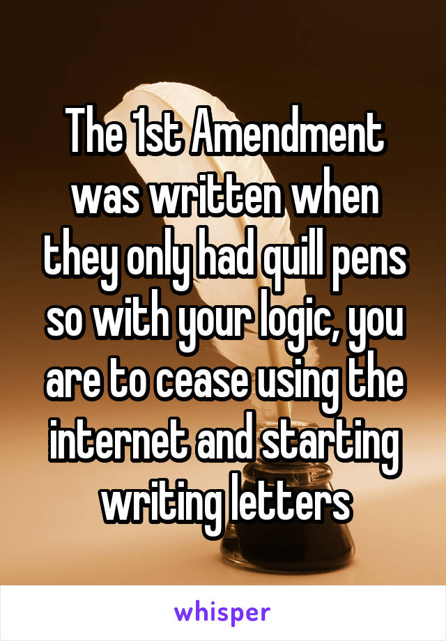 The 1st Amendment was written when they only had quill pens so with your logic, you are to cease using the internet and starting writing letters