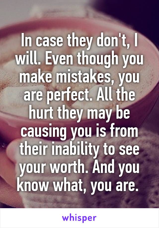 In case they don't, I will. Even though you make mistakes, you are perfect. All the hurt they may be causing you is from their inability to see your worth. And you know what, you are. 