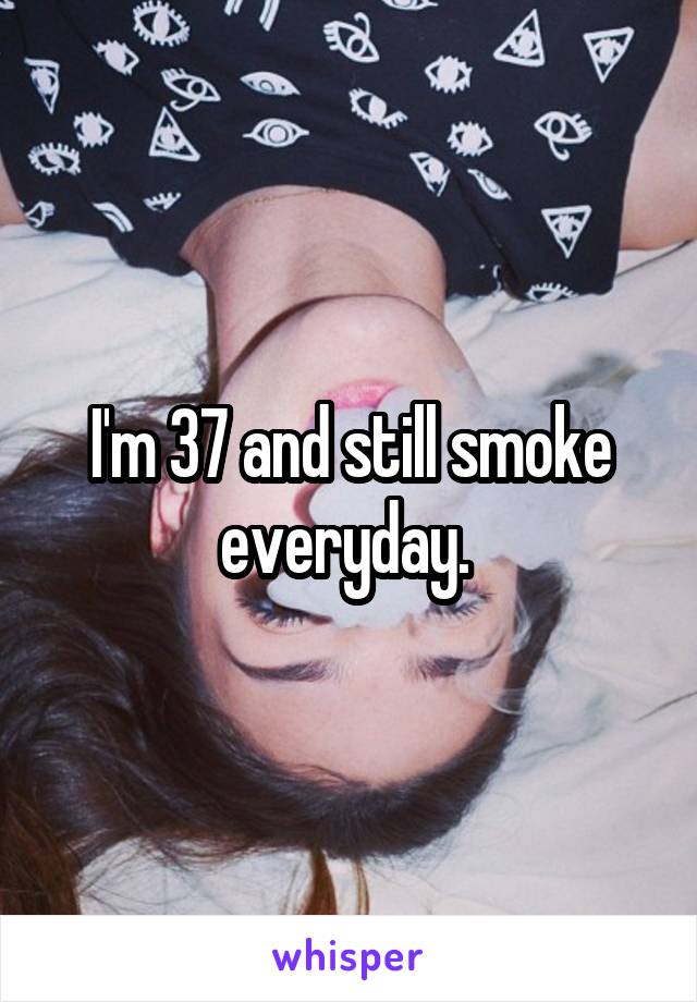 I'm 37 and still smoke everyday. 