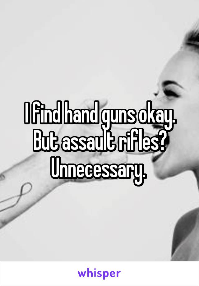 I find hand guns okay. But assault rifles? Unnecessary. 