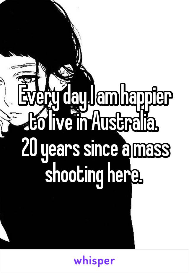 Every day I am happier to live in Australia. 
20 years since a mass shooting here. 