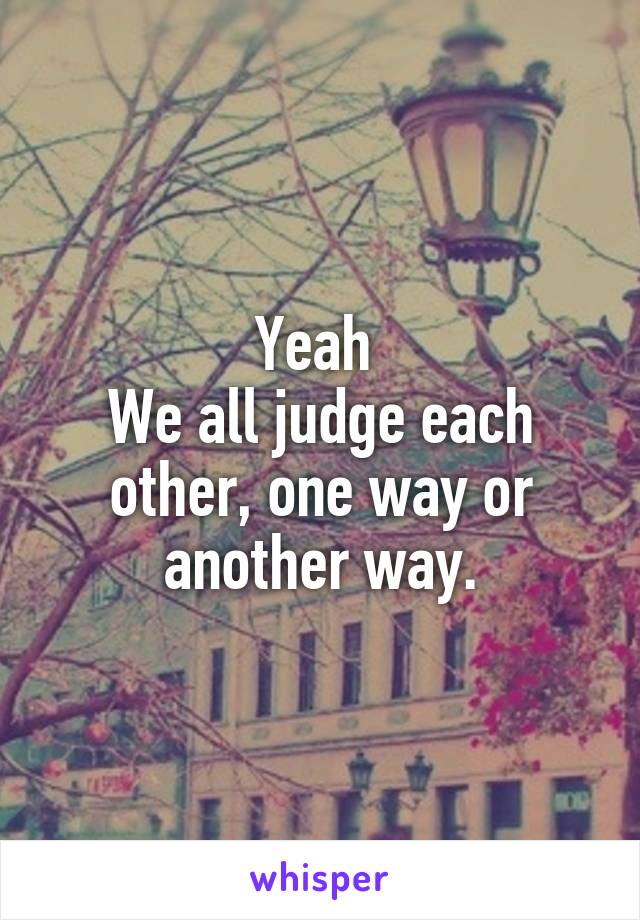 Yeah 
We all judge each other, one way or another way.