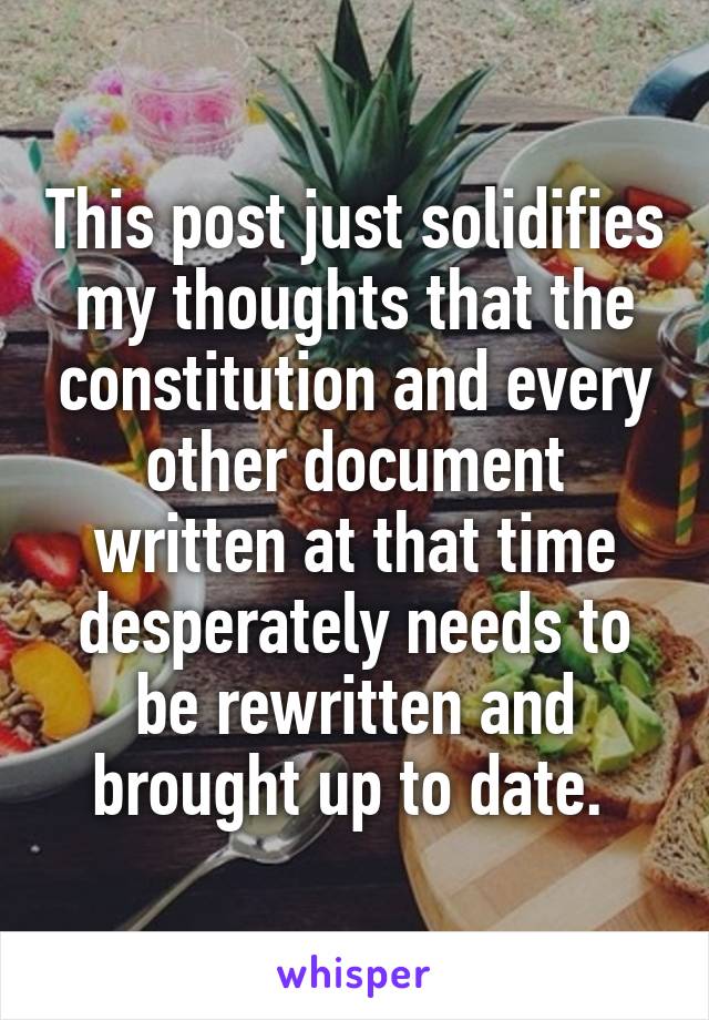 This post just solidifies my thoughts that the constitution and every other document written at that time desperately needs to be rewritten and brought up to date. 