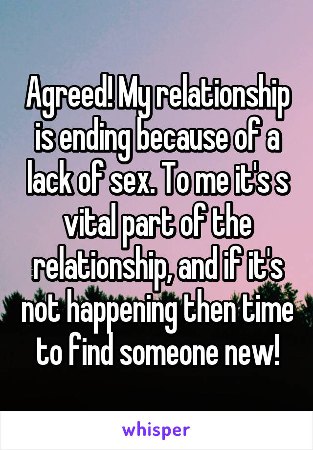 Agreed! My relationship is ending because of a lack of sex. To me it's s vital part of the relationship, and if it's not happening then time to find someone new!