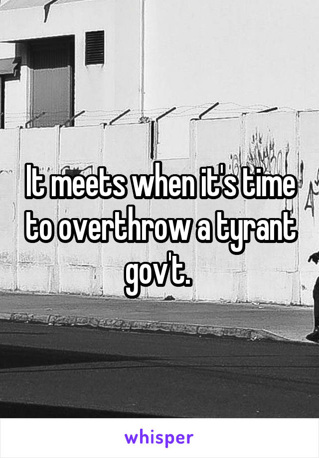 It meets when it's time to overthrow a tyrant gov't. 