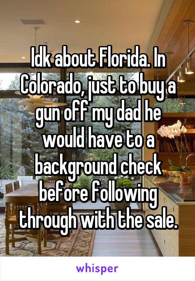 Idk about Florida. In Colorado, just to buy a gun off my dad he would have to a background check before following through with the sale.