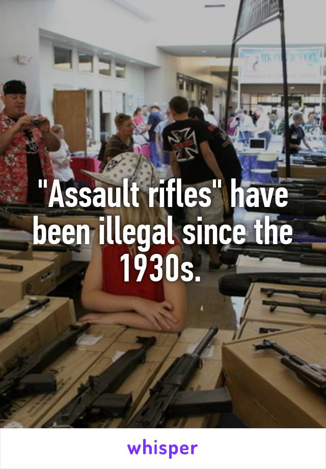 "Assault rifles" have been illegal since the 1930s. 