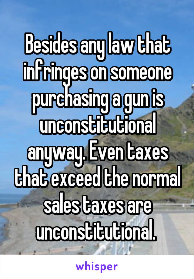 Besides any law that infringes on someone purchasing a gun is unconstitutional anyway. Even taxes that exceed the normal sales taxes are unconstitutional. 