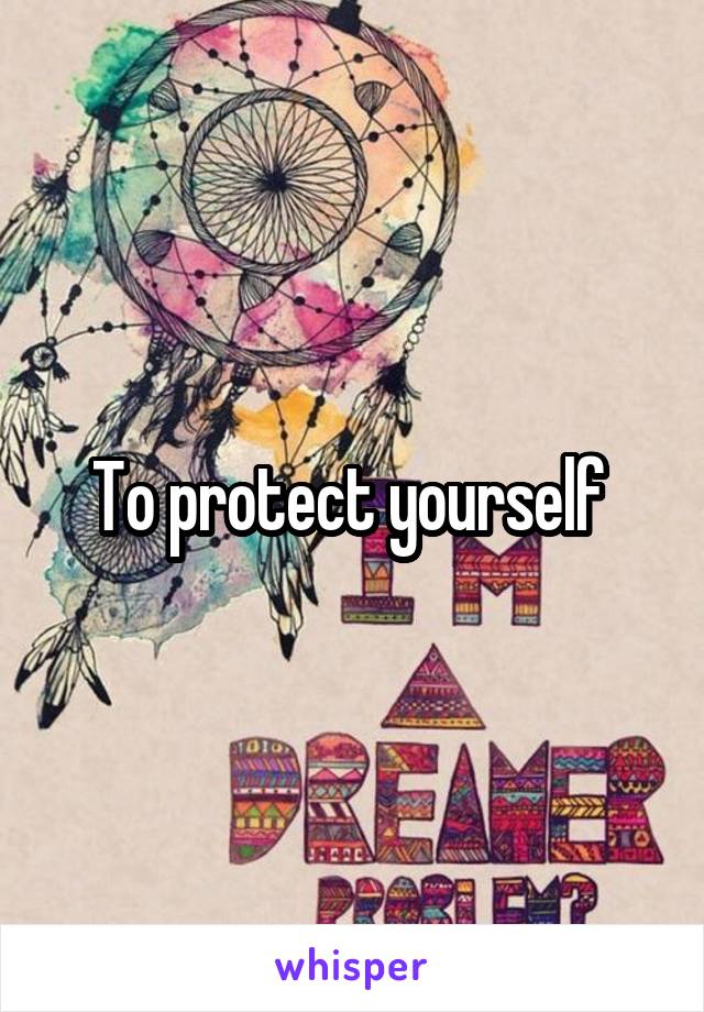 To protect yourself 