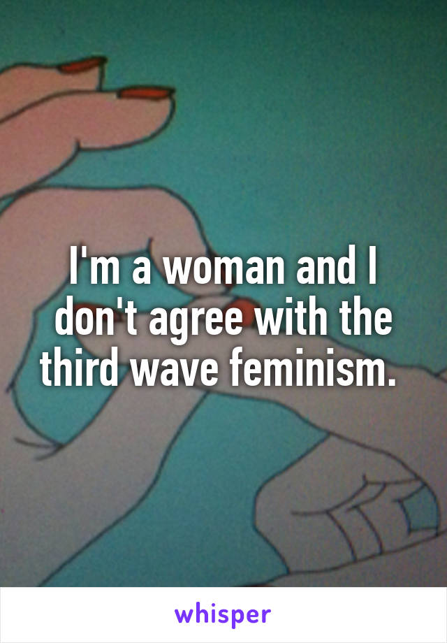 I'm a woman and I don't agree with the third wave feminism. 