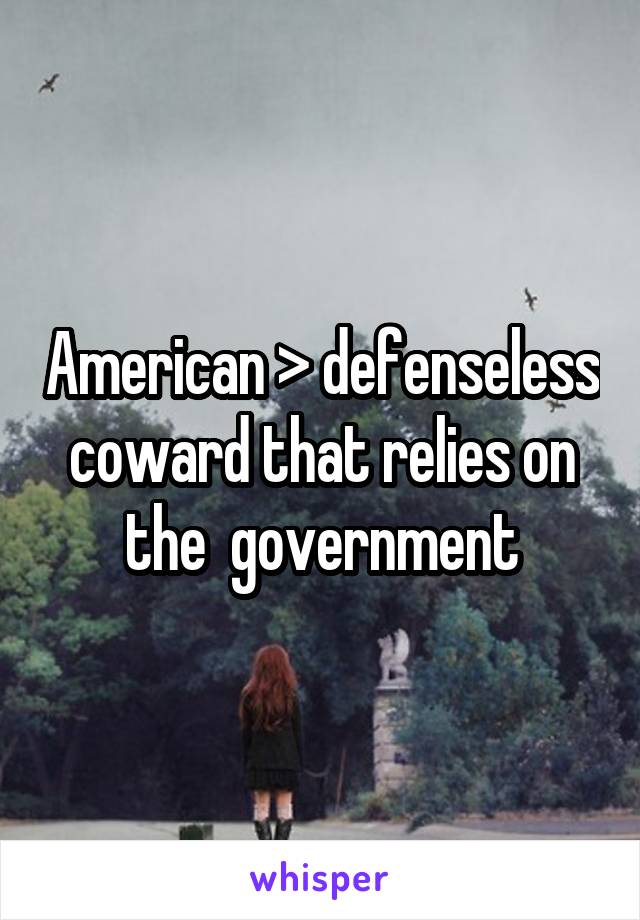 American > defenseless coward that relies on the  government