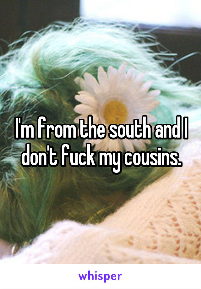 I'm from the south and I don't fuck my cousins.