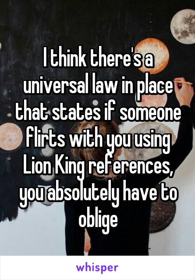 I think there's a universal law in place that states if someone flirts with you using Lion King references, you absolutely have to oblige