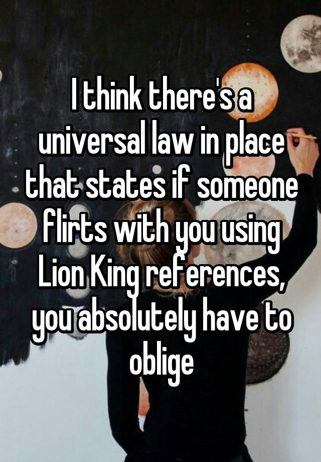 I think there's a universal law in place that states if someone flirts with you using Lion King references, you absolutely have to oblige