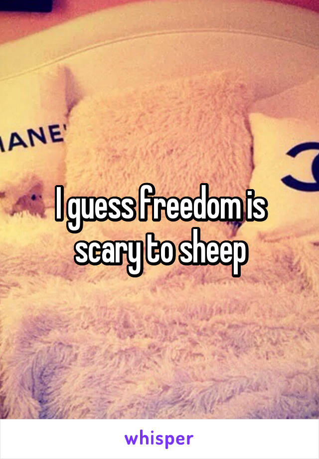 I guess freedom is scary to sheep