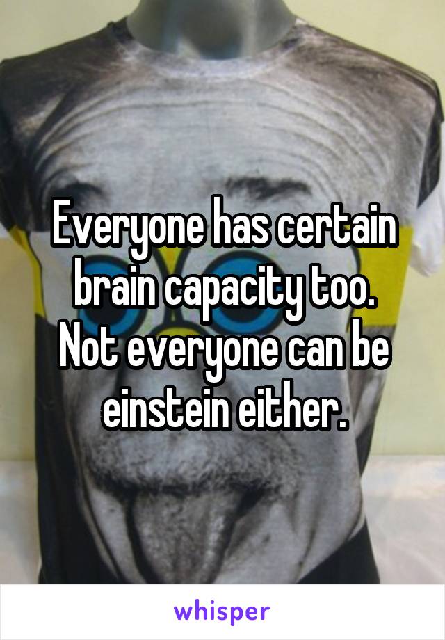 Everyone has certain brain capacity too.
Not everyone can be einstein either.