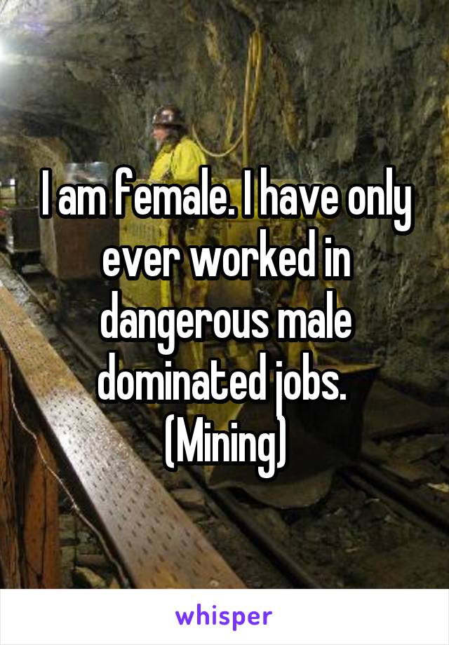 I am female. I have only ever worked in dangerous male dominated jobs. 
(Mining)