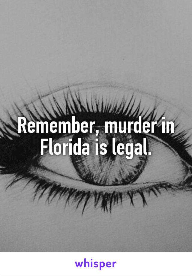 Remember, murder in Florida is legal.