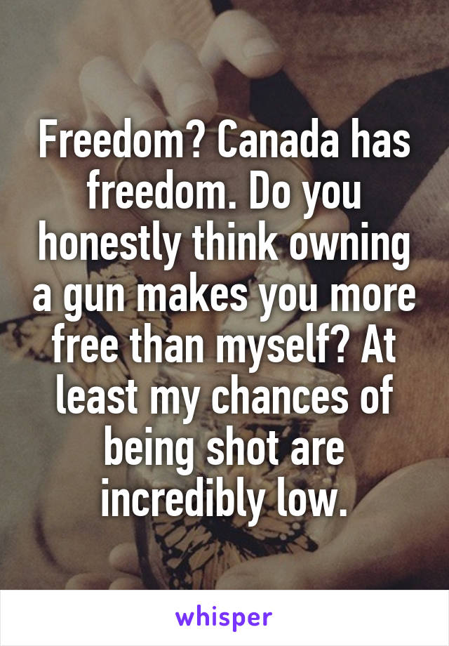 Freedom? Canada has freedom. Do you honestly think owning a gun makes you more free than myself? At least my chances of being shot are incredibly low.