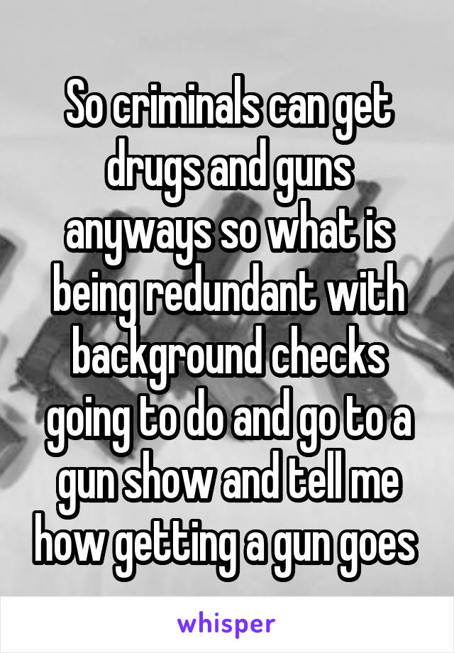 So criminals can get drugs and guns anyways so what is being redundant with background checks going to do and go to a gun show and tell me how getting a gun goes 