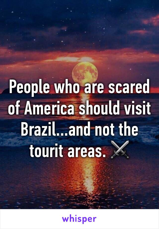 People who are scared of America should visit Brazil...and not the tourit areas. ⚔